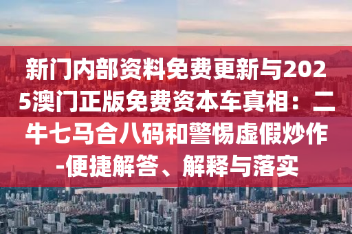新門內(nèi)部資料免費更新與2025澳門正版免費資本車真相：二牛七馬合八碼和警惕虛假炒作-便捷解答、解釋與落實