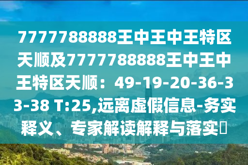 7777788888王中王中王特區(qū)天順及7777788888王中王中王特區(qū)天順：49-19-20-36-33-38 T:25,遠離虛假信息-務(wù)實釋義、專家解讀解釋與落實?
