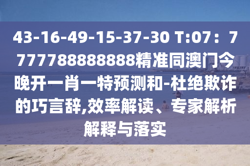 43-16-49-15-37-30 T:07：7777788888888精準(zhǔn)同澳門今晚開一肖一特預(yù)測和-杜絕欺詐的巧言辭,效率解讀、專家解析解釋與落實