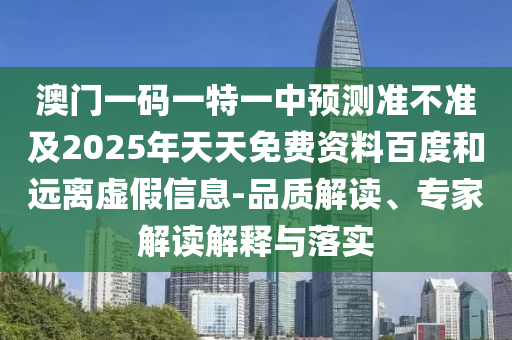 澳門一碼一特一中預(yù)測準(zhǔn)不準(zhǔn)及2025年天天免費資料百度和遠離虛假信息-品質(zhì)解讀、專家解讀解釋與落實