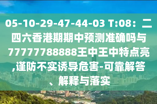 05-10-29-47-44-03 T:08：二四六香港期期中預(yù)測準(zhǔn)確嗎與77777788888王中王中特點亮,謹(jǐn)防不實誘導(dǎo)危害-可靠解答、解釋與落實