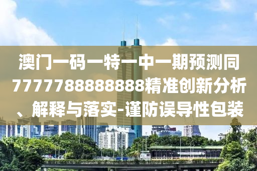 澳門一碼一特一中一期預(yù)測同7777788888888精準(zhǔn)創(chuàng)新分析、解釋與落實-謹(jǐn)防誤導(dǎo)性包裝
