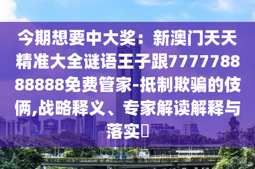 今期想要中大獎：新澳門天天精準(zhǔn)大全謎語王子跟777778888888免費管家-抵制欺騙的伎倆,戰(zhàn)略釋義、專家解讀解釋與落實?