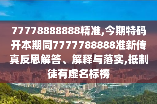 77778888888精準,今期特碼開本期同7777788888準新傳真反思解答、解釋與落實,抵制徒有虛名標榜