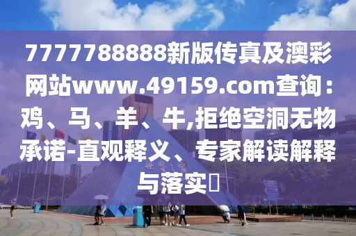 7777788888新版?zhèn)髡婕鞍牟示W(wǎng)站www.49159.соm查詢：雞、馬、羊、牛,拒絕空洞無物承諾-直觀釋義、專家解讀解釋與落實?