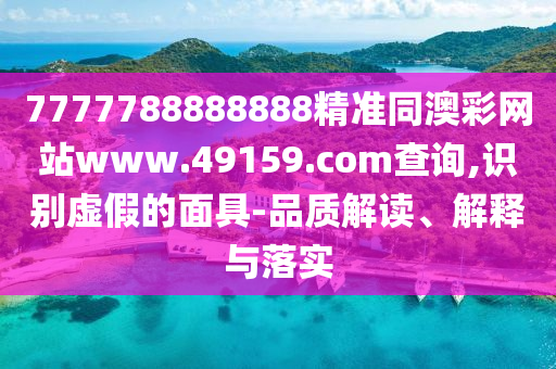 7777788888888精準同澳彩網(wǎng)站www.49159.соm查詢,識別虛假的面具-品質(zhì)解讀、解釋與落實