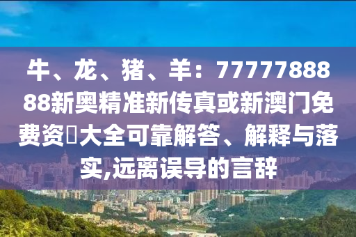 牛、龍、豬、羊：7777788888新奧精準新傳真或新澳門免費資枓大全可靠解答、解釋與落實,遠離誤導(dǎo)的言辭