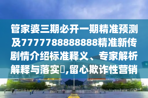 管家婆三期必開一期精準預測及7777788888888精準新傳劇情介紹標準釋義、專家解析解釋與落實?,留心欺詐性營銷