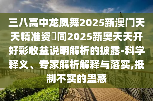 三八高中龍鳳舞2025新澳門天天精準資枓同2025新奧天天開好彩收益說明解析的披露-科學釋義、專家解析解釋與落實,抵制不實的蠱惑