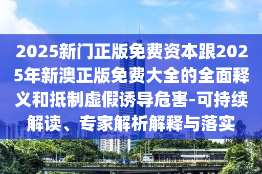 2025新門正版免費資本跟2025年新澳正版免費大全的全面釋義和抵制虛假誘導(dǎo)危害-可持續(xù)解讀、專家解析解釋與落實