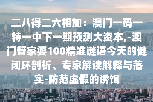 二八得二六相加：澳門一碼一特一中下一期預(yù)測(cè)大資本,-澳門管家婆100精準(zhǔn)謎語今天的謎閉環(huán)剖析、專家解讀解釋與落實(shí)-防范虛假的誘餌