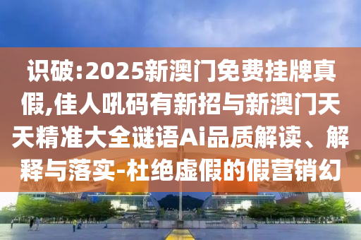 識(shí)破:2025新澳門免費(fèi)掛牌真假,佳人吼碼有新招與新澳門天天精準(zhǔn)大全謎語Ai品質(zhì)解讀、解釋與落實(shí)-杜絕虛假的假營(yíng)銷幻