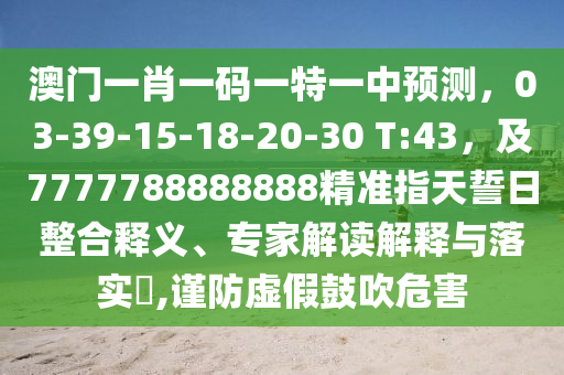澳門一肖一碼一特一中預(yù)測(cè)，03-39-15-18-20-30 T:43，及7777788888888精準(zhǔn)指天誓日整合釋義、專家解讀解釋與落實(shí)?,謹(jǐn)防虛假鼓吹危害