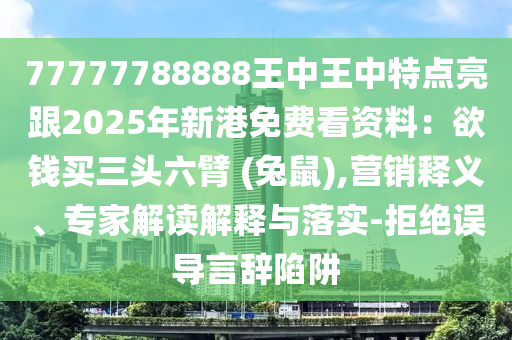 77777788888王中王中特點(diǎn)亮跟2025年新港免費(fèi)看資料：欲錢買三頭六臂 (兔鼠),營(yíng)銷釋義、專家解讀解釋與落實(shí)-拒絕誤導(dǎo)言辭陷阱