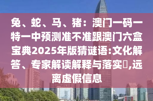 兔、蛇、馬、豬：澳門一碼一特一中預(yù)測(cè)準(zhǔn)不準(zhǔn)跟澳門六盒寶典2025年版猜謎語:文化解答、專家解讀解釋與落實(shí)?,遠(yuǎn)離虛假信息
