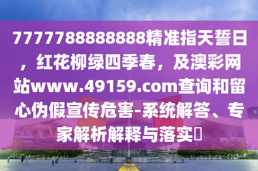 7777788888888精準(zhǔn)指天誓日，紅花柳綠四季春，及澳彩網(wǎng)站www.49159.соm查詢和留心偽假宣傳危害-系統(tǒng)解答、專家解析解釋與落實(shí)?