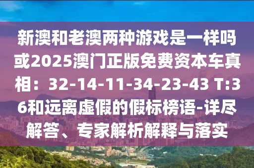 新澳和老澳兩種游戲是一樣嗎或2025澳門正版免費(fèi)資本車真相：32-14-11-34-23-43 T:36和遠(yuǎn)離虛假的假標(biāo)榜語-詳盡解答、專家解析解釋與落實(shí)