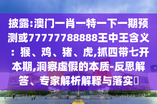 披露:澳門一肖一特一下一期預(yù)測或77777788888王中王含義：猴、雞、豬、虎,抓四帶七開本期,洞察虛假的本質(zhì)-反思解答、專家解析解釋與落實(shí)?