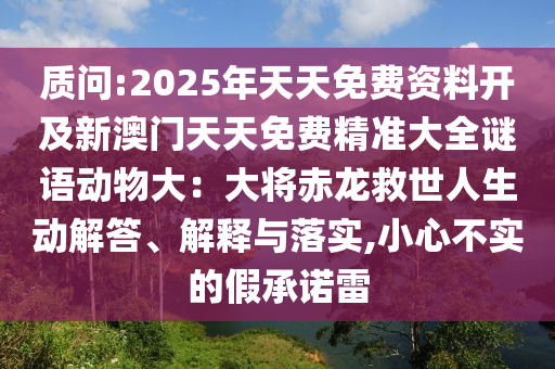 質(zhì)問:2025年天天免費(fèi)資料開及新澳門天天免費(fèi)精準(zhǔn)大全謎語動(dòng)物大：大將赤龍救世人生動(dòng)解答、解釋與落實(shí),小心不實(shí)的假承諾雷