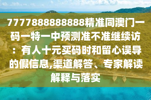 7777888888888精準(zhǔn)同澳門一碼一特一中預(yù)測準(zhǔn)不準(zhǔn)繼續(xù)訪：有人十元買碼時(shí)和留心誤導(dǎo)的假信息,渠道解答、專家解讀解釋與落實(shí)