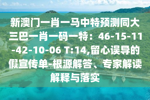 新澳門一肖一馬中特預(yù)測同大三巴一肖一碼一特：46-15-11-42-10-06 T:14,留心誤導(dǎo)的假宣傳單-根源解答、專家解讀解釋與落實(shí)