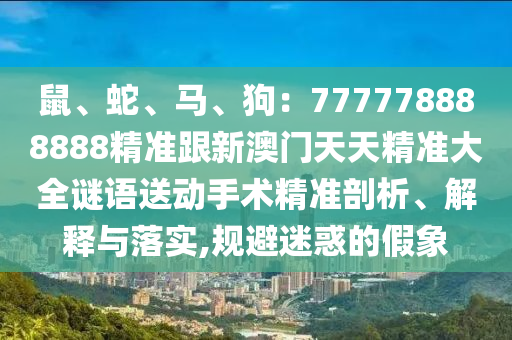 鼠、蛇、馬、狗：777778888888精準(zhǔn)跟新澳門天天精準(zhǔn)大全謎語送動(dòng)手術(shù)精準(zhǔn)剖析、解釋與落實(shí),規(guī)避迷惑的假象