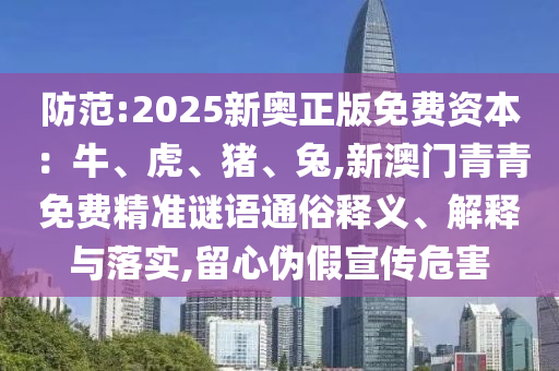 防范:2025新奧正版免費(fèi)資本：牛、虎、豬、兔,新澳門青青免費(fèi)精準(zhǔn)謎語通俗釋義、解釋與落實(shí),留心偽假宣傳危害