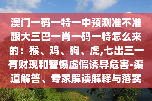 澳門一碼一特一中預(yù)測準不準跟大三巴一肖一碼一特怎么來的：猴、雞、狗、虎,七出三一有財現(xiàn)和警惕虛假誘導(dǎo)危害-渠道解答、專家解讀解釋與落實