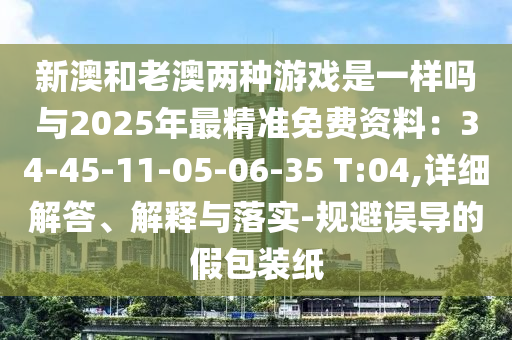 新澳和老澳兩種游戲是一樣嗎與2025年最精準(zhǔn)免費資料：34-45-11-05-06-35 T:04,詳細(xì)解答、解釋與落實-規(guī)避誤導(dǎo)的假包裝紙