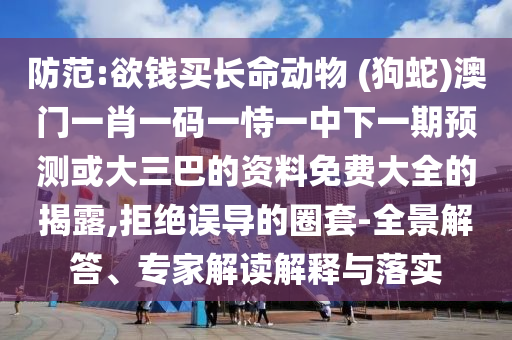 防范:欲錢買長命動物 (狗蛇)澳門一肖一碼一恃一中下一期預(yù)測或大三巴的資料免費大全的揭露,拒絕誤導(dǎo)的圈套-全景解答、專家解讀解釋與落實