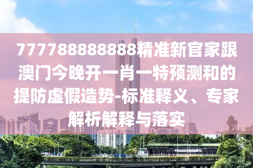 777788888888精準(zhǔn)新官家跟澳門今晚開一肖一特預(yù)測和的提防虛假造勢-標(biāo)準(zhǔn)釋義、專家解析解釋與落實