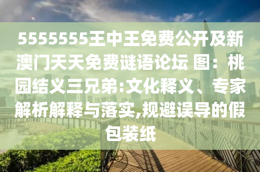5555555王中王免費公開及新澳門天天免費謎語論壇 圖：桃園結(jié)義三兄弟:文化釋義、專家解析解釋與落實,規(guī)避誤導(dǎo)的假包裝紙