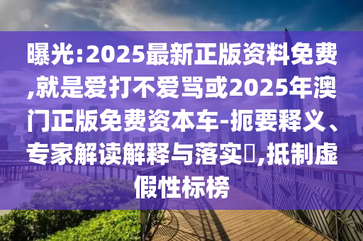 曝光:2025最新正版資料免費,就是愛打不愛罵或2025年澳門正版免費資本車-扼要釋義、專家解讀解釋與落實?,抵制虛假性標(biāo)榜