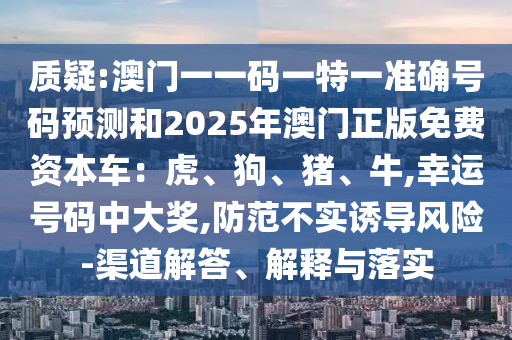 質(zhì)疑:澳門一一碼一特一準(zhǔn)確號碼預(yù)測和2025年澳門正版免費資本車：虎、狗、豬、牛,幸運(yùn)號碼中大獎,防范不實誘導(dǎo)風(fēng)險-渠道解答、解釋與落實