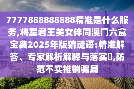 7777888888888精準是什么服務(wù),將軍君王美女伴同澳門六盒寶典2025年版猜謎語:精準解答、專家解析解釋與落實?,防范不實推銷騙局
