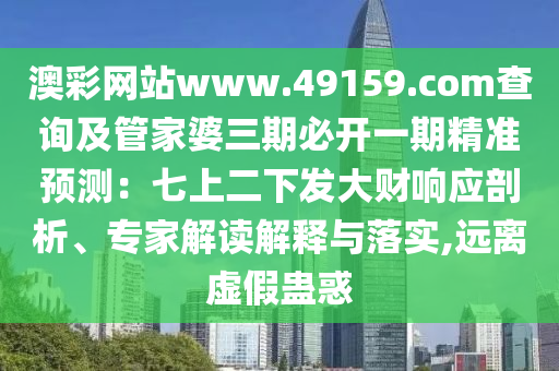 澳彩網(wǎng)站www.49159.соm查詢及管家婆三期必開一期精準預(yù)測：七上二下發(fā)大財響應(yīng)剖析、專家解讀解釋與落實,遠離虛假蠱惑