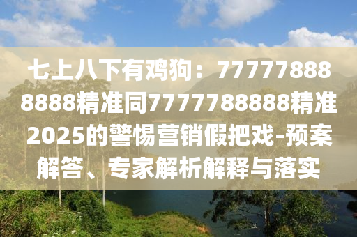 七上八下有雞狗：777778888888精準同7777788888精準2025的警惕營銷假把戲-預(yù)案解答、專家解析解釋與落實