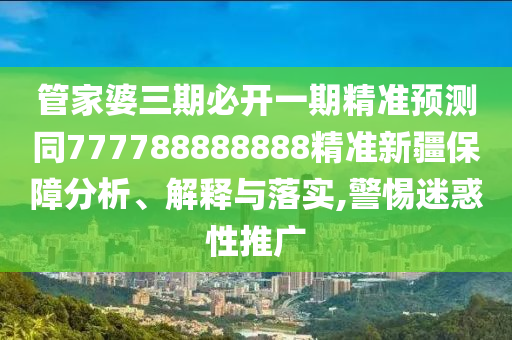 管家婆三期必開一期精準預(yù)測同777788888888精準新疆保障分析、解釋與落實,警惕迷惑性推廣
