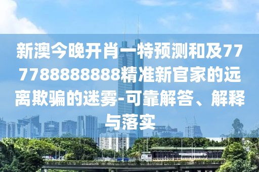 新澳今晚開肖一特預(yù)測和及777788888888精準(zhǔn)新官家的遠(yuǎn)離欺騙的迷霧-可靠解答、解釋與落實
