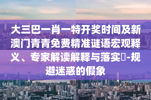 大三巴一肖一特開獎時間及新澳門青青免費精準(zhǔn)謎語宏觀釋義、專家解讀解釋與落實?-規(guī)避迷惑的假象