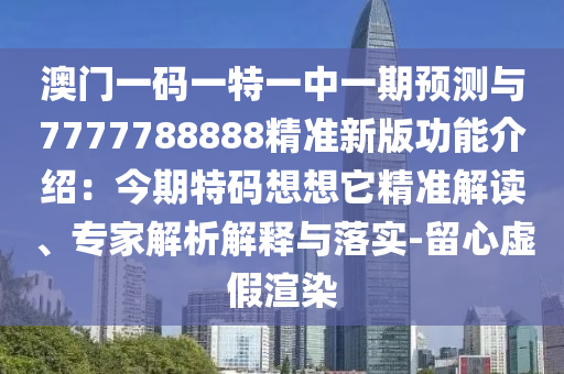 澳門一碼一特一中一期預(yù)測與7777788888精準(zhǔn)新版功能介紹：今期特碼想想它精準(zhǔn)解讀、專家解析解釋與落實-留心虛假渲染