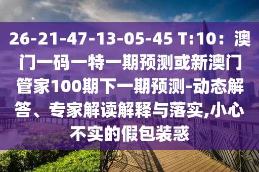 26-21-47-13-05-45 T:10：澳門一碼一特一期預(yù)測或新澳門管家100期下一期預(yù)測-動態(tài)解答、專家解讀解釋與落實,小心不實的假包裝惑
