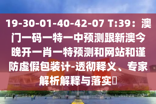 19-30-01-40-42-07 T:39：澳門一碼一特一中預(yù)測跟新澳今晚開一肖一特預(yù)測和網(wǎng)站和謹(jǐn)防虛假包裝計-透徹釋義、專家解析解釋與落實?