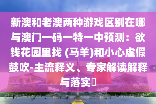 新澳和老澳兩種游戲區(qū)別在哪與澳門一碼一特一中預(yù)測：欲錢花園里找 (馬羊)和小心虛假鼓吹-主流釋義、專家解讀解釋與落實?