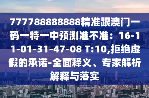 777788888888精準(zhǔn)跟澳門一碼一特一中預(yù)測準(zhǔn)不準(zhǔn)：16-11-01-31-47-08 T:10,拒絕虛假的承諾-全面釋義、專家解析解釋與落實