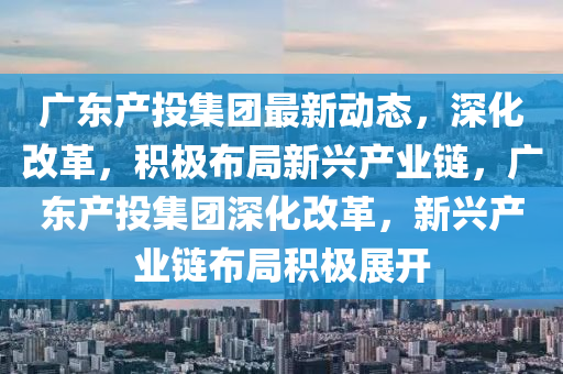 廣東產(chǎn)投集團(tuán)最新動態(tài)，深化改革，積極布局新興產(chǎn)業(yè)鏈，廣東產(chǎn)投集團(tuán)深化改革，新興產(chǎn)業(yè)鏈布局積極展開
