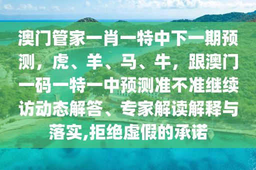 澳門管家一肖一特中下一期預(yù)測，虎、羊、馬、牛，跟澳門一碼一特一中預(yù)測準(zhǔn)不準(zhǔn)繼續(xù)訪動態(tài)解答、專家解讀解釋與落實,拒絕虛假的承諾