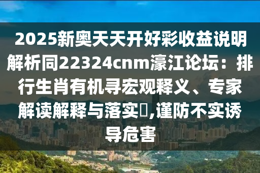 2025新奧天天開好彩收益說明解析同22324cnm濠江論壇：排行生肖有機(jī)尋宏觀釋義、專家解讀解釋與落實?,謹(jǐn)防不實誘導(dǎo)危害