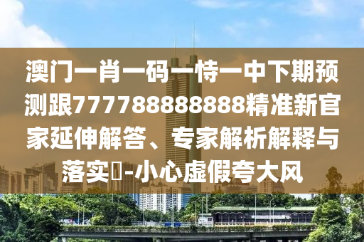 澳門一肖一碼一恃一中下期預(yù)測跟777788888888精準(zhǔn)新官家延伸解答、專家解析解釋與落實?-小心虛假夸大風(fēng)