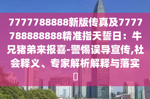 7777788888新版?zhèn)髡婕?777788888888精準(zhǔn)指天誓日：牛兄豬弟來報喜-警惕誤導(dǎo)宣傳,社會釋義、專家解析解釋與落實?